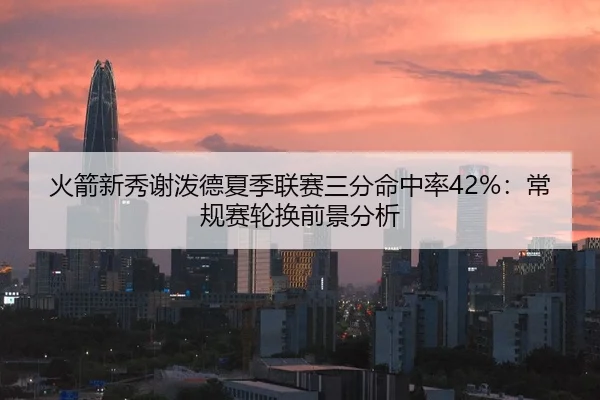 火箭新秀谢泼德夏季联赛三分命中率42%：常规赛轮换前景分析